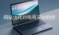 網(wǎng)站優(yōu)化對(duì)電商平臺(tái)的作用體現(xiàn)在哪些方面?